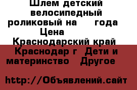 Шлем детский велосипедный/роликовый на 2-4 года › Цена ­ 300 - Краснодарский край, Краснодар г. Дети и материнство » Другое   